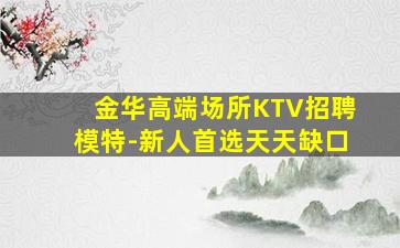 金华高端场所KTV招聘模特-新人首选天天缺口